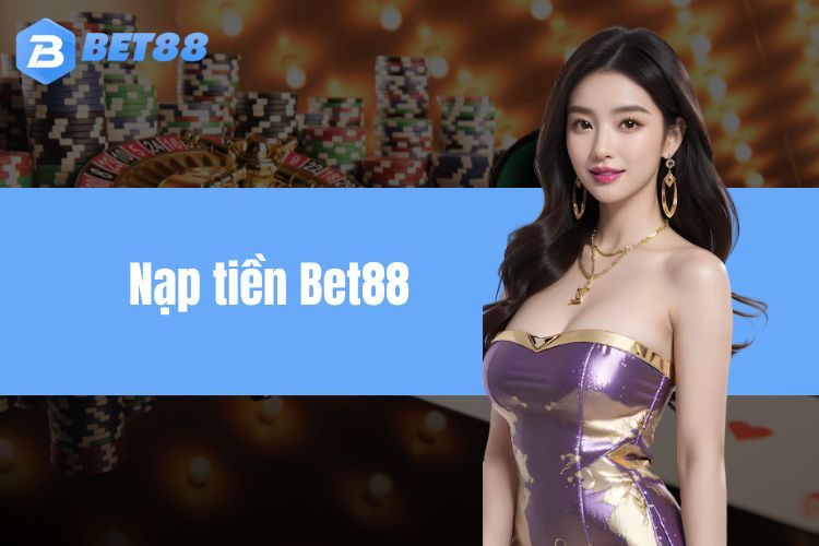 Nạp tiền BET88 - Chi tiết từng bước từ A đến Z cho game thủ